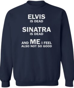 Elvis is dead sinatra is dead and me i feel also not so good shirt Shirt 3 Elvis is dead sinatra is dead and me i feel also not so good shirt Shirt 4