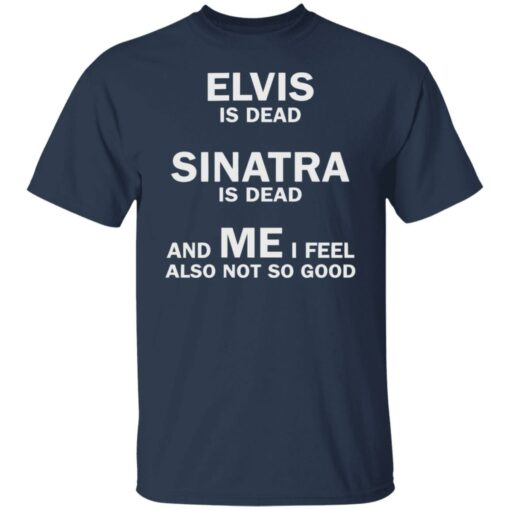 Elvis is dead sinatra is dead and me i feel also not so good shirt Shirt