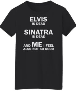 Elvis is dead sinatra is dead and me i feel also not so good shirt Shirt 5 Elvis is dead sinatra is dead and me i feel also not so good shirt Shirt 6