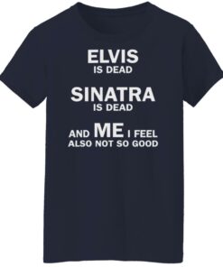 Elvis is dead sinatra is dead and me i feel also not so good shirt Shirt 6 Elvis is dead sinatra is dead and me i feel also not so good shirt Shirt 7
