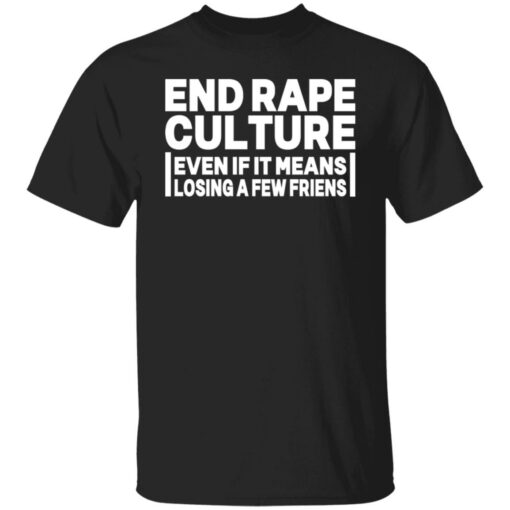 End rape culture even if it means losing a few friends shirt