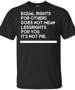 Equal Rights For Others Does Not Mean Lessrights For You It’s Not Pie Shirt Equal Rights For Others Does Not Mean Lessrights For You It’s Not Pie Shirt
