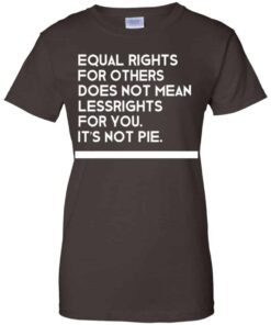 Equal Rights For Others Does Not Mean Lessrights For You Its Not Pie Shirt 11