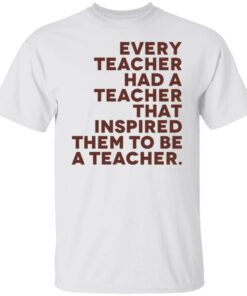 Every teacher had a teacher that inspired them to be a teacher shirt Every teacher had a teacher that inspired them to be a teacher shirt