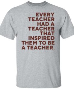 Every teacher had a teacher that inspired them to be a teacher shirt 4 Every teacher had a teacher that inspired them to be a teacher shirt 5