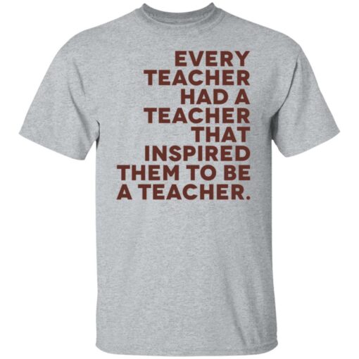 Every teacher had a teacher that inspired them to be a teacher shirt