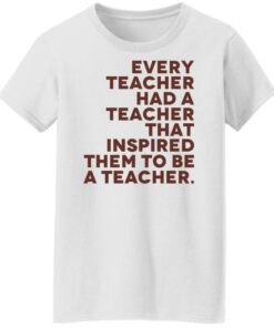Every teacher had a teacher that inspired them to be a teacher shirt 5 Every teacher had a teacher that inspired them to be a teacher shirt 6