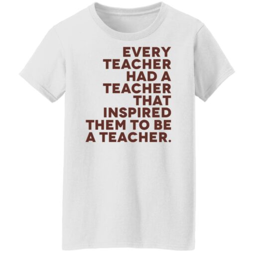 Every teacher had a teacher that inspired them to be a teacher shirt