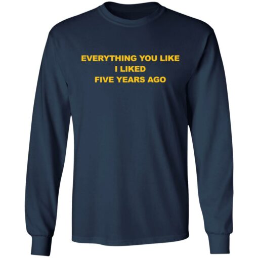 Everything You Like I Liked Five Years Ago Shirt Shirt Sweatshirt Long Sleeve Hoodie Tank Mug