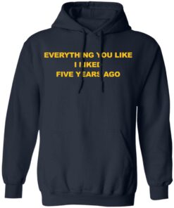 Everything You Like I Liked Five Years Ago Shirt Shirt Sweatshirt Long Sleeve Hoodie Tank Mug 3 Everything You Like I Liked Five Years Ago Shirt Shirt Sweatshirt Long Sleeve Hoodie Tank Mug 3