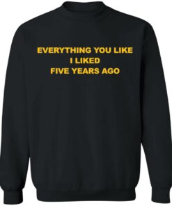 Everything You Like I Liked Five Years Ago Shirt Shirt Sweatshirt Long Sleeve Hoodie Tank Mug 4 Everything You Like I Liked Five Years Ago Shirt Shirt Sweatshirt Long Sleeve Hoodie Tank Mug 4