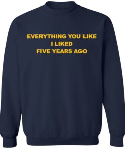 Everything You Like I Liked Five Years Ago Shirt Shirt Sweatshirt Long Sleeve Hoodie Tank Mug 5 Everything You Like I Liked Five Years Ago Shirt Shirt Sweatshirt Long Sleeve Hoodie Tank Mug 5
