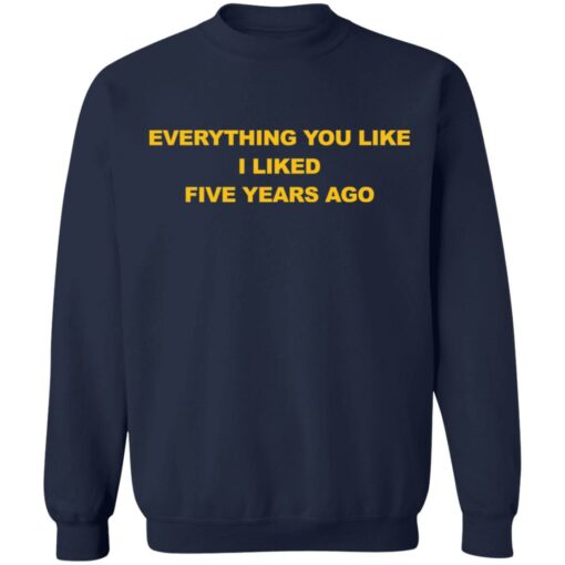 Everything You Like I Liked Five Years Ago Shirt Shirt Sweatshirt Long Sleeve Hoodie Tank Mug