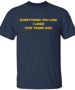 Everything You Like I Liked Five Years Ago Shirt Shirt Sweatshirt Long Sleeve Hoodie Tank Mug 6 Everything You Like I Liked Five Years Ago Shirt Shirt Sweatshirt Long Sleeve Hoodie Tank Mug 6