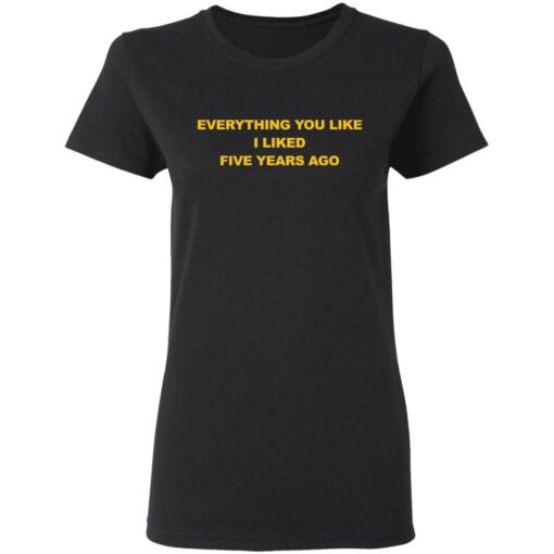 Everything You Like I Liked Five Years Ago Shirt Shirt Sweatshirt Long Sleeve Hoodie Tank Mug