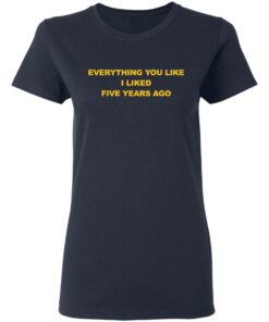 Everything You Like I Liked Five Years Ago Shirt Shirt Sweatshirt Long Sleeve Hoodie Tank Mug 8 Everything You Like I Liked Five Years Ago Shirt Shirt Sweatshirt Long Sleeve Hoodie Tank Mug 8