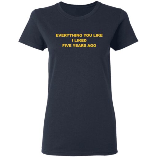 Everything You Like I Liked Five Years Ago Shirt Shirt Sweatshirt Long Sleeve Hoodie Tank Mug