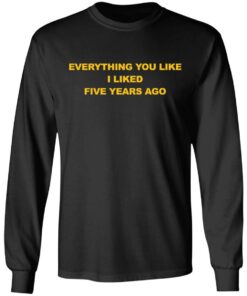 Everything You Like I Liked Five Years Ago Shirt Shirt Sweatshirt Long Sleeve Hoodie Tank Mug 9 Everything You Like I Liked Five Years Ago Shirt Shirt Sweatshirt Long Sleeve Hoodie Tank Mug 9