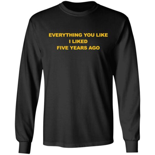 Everything You Like I Liked Five Years Ago Shirt Shirt Sweatshirt Long Sleeve Hoodie Tank Mug