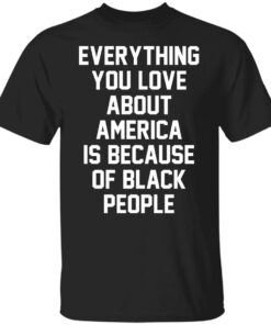 Everything you love about America is because of black people shirt Everything you love about America is because of black people shirt