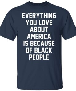 Everything you love about America is because of black people shirt