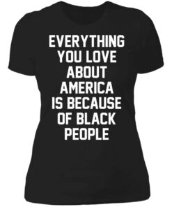 Everything you love about America is because of black people shirt 5