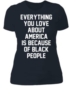 Everything you love about America is because of black people shirt 6