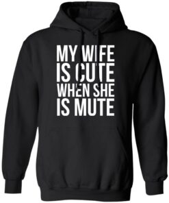 My wife is cute when she is mute shirt Shirt Sweatshirt Long Sleeve Hoodie Tank Mug My wife is cute when she is mute shirt Shirt Sweatshirt Long Sleeve Hoodie Tank Mug