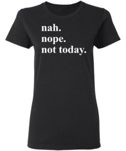 Nah nope not today shirt Shirt Sweatshirt Long Sleeve Hoodie Tank Mug 7 Nah nope not today shirt Shirt Sweatshirt Long Sleeve Hoodie Tank Mug 7
