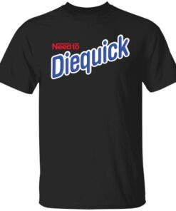 Need to diequick shirt Shirt Sweatshirt Long Sleeve Hoodie Tank Mug Need to diequick shirt Shirt Sweatshirt Long Sleeve Hoodie Tank Mug