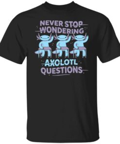 Never stop wondering axolotl questions shirt Shirt Sweatshirt Long Sleeve Hoodie Tank Mug Never stop wondering axolotl questions shirt Shirt Sweatshirt Long Sleeve Hoodie Tank Mug