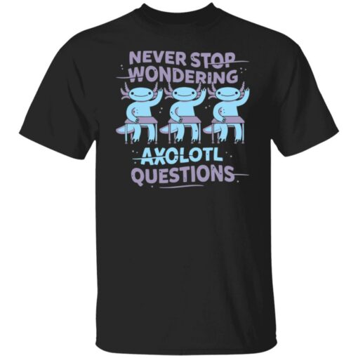 Never stop wondering axolotl questions shirt Shirt Sweatshirt Long Sleeve Hoodie Tank Mug