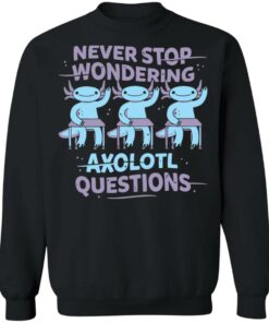 Never stop wondering axolotl questions shirt Shirt Sweatshirt Long Sleeve Hoodie Tank Mug 2 Never stop wondering axolotl questions shirt Shirt Sweatshirt Long Sleeve Hoodie Tank Mug 3