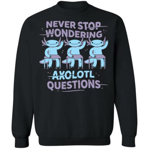 Never stop wondering axolotl questions shirt Shirt Sweatshirt Long Sleeve Hoodie Tank Mug