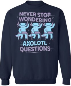 Never stop wondering axolotl questions shirt Shirt Sweatshirt Long Sleeve Hoodie Tank Mug 3 Never stop wondering axolotl questions shirt Shirt Sweatshirt Long Sleeve Hoodie Tank Mug 4