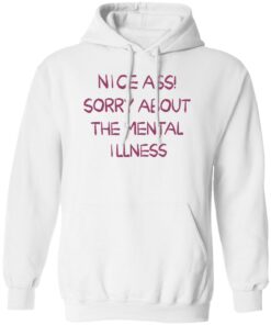 Nice a sorry about the mental illness shirt Shirt Sweatshirt Long Sleeve Hoodie Tank Mug