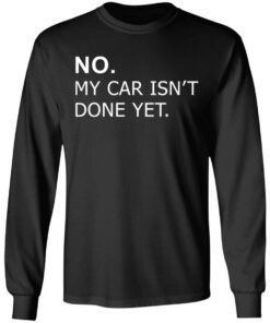 No my car isn't done yet shirt Shirt Sweatshirt Long Sleeve Hoodie Tank Mug 9