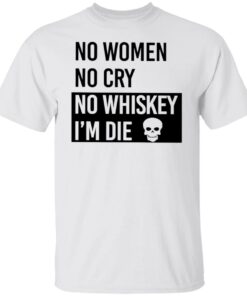 No women no cry no whiskey i’m die shirt Shirt Sweatshirt Long Sleeve Hoodie Tank Mug No women no cry no whiskey i’m die shirt Shirt Sweatshirt Long Sleeve Hoodie Tank Mug