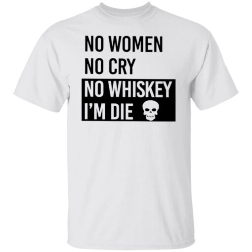 No women no cry no whiskey i’m die shirt Shirt Sweatshirt Long Sleeve Hoodie Tank Mug