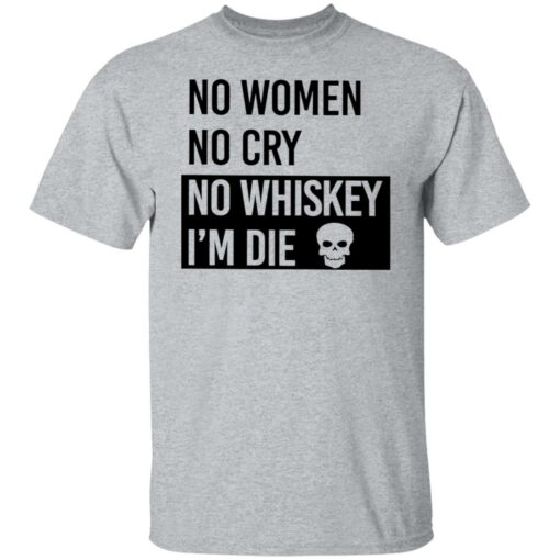 No women no cry no whiskey i’m die shirt Shirt Sweatshirt Long Sleeve Hoodie Tank Mug