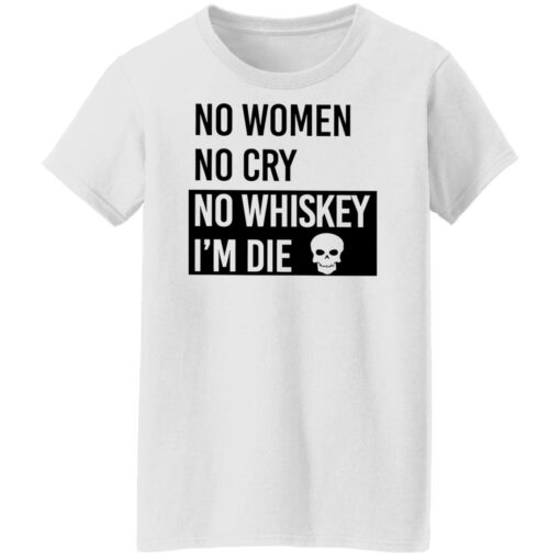 No women no cry no whiskey i’m die shirt Shirt Sweatshirt Long Sleeve Hoodie Tank Mug