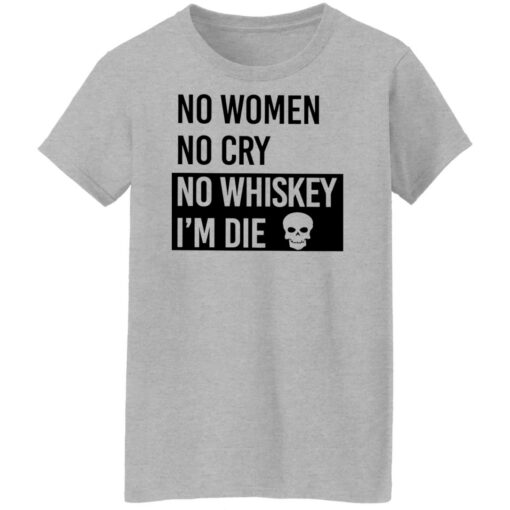 No women no cry no whiskey i’m die shirt Shirt Sweatshirt Long Sleeve Hoodie Tank Mug