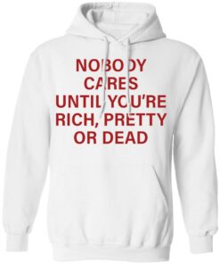 Nobody care until you’re rich pretty or dead shirt Shirt Sweatshirt Long Sleeve Hoodie Tank Mug