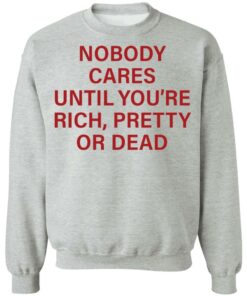 Nobody care until you're rich pretty or dead shirt Shirt Sweatshirt Long Sleeve Hoodie Tank Mug 2 Nobody care until youre rich pretty or dead shirt Shirt Sweatshirt Long Sleeve Hoodie Tank Mug 3