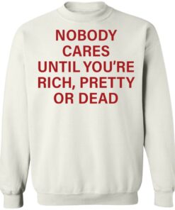 Nobody care until you're rich pretty or dead shirt Shirt Sweatshirt Long Sleeve Hoodie Tank Mug 3 Nobody care until youre rich pretty or dead shirt Shirt Sweatshirt Long Sleeve Hoodie Tank Mug 4