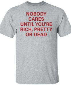 Nobody care until you're rich pretty or dead shirt Shirt Sweatshirt Long Sleeve Hoodie Tank Mug 4 Nobody care until youre rich pretty or dead shirt Shirt Sweatshirt Long Sleeve Hoodie Tank Mug 5