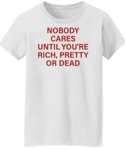 Nobody care until you're rich pretty or dead shirt Shirt Sweatshirt Long Sleeve Hoodie Tank Mug 5 Nobody care until youre rich pretty or dead shirt Shirt Sweatshirt Long Sleeve Hoodie Tank Mug 6