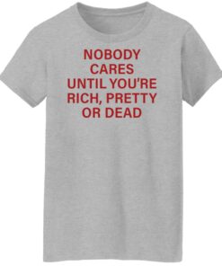 Nobody care until you're rich pretty or dead shirt Shirt Sweatshirt Long Sleeve Hoodie Tank Mug 6 Nobody care until youre rich pretty or dead shirt Shirt Sweatshirt Long Sleeve Hoodie Tank Mug 7