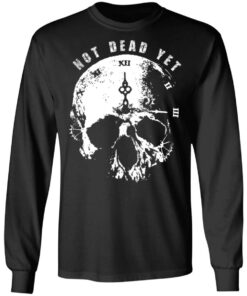 Not Dead Yet T Shirts Hoodies Long Sleeve Shirt Sweatshirt Long Sleeve Hoodie Tank Mug 13