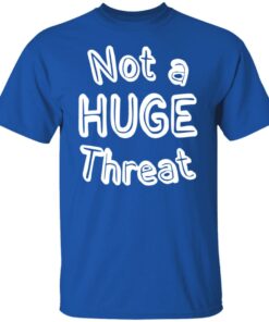 Not a huge threat shirt Shirt Sweatshirt Long Sleeve Hoodie Tank Mug Not a huge threat shirt Shirt Sweatshirt Long Sleeve Hoodie Tank Mug